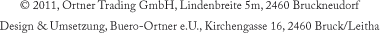 Copyright 2011, Ortner Trading GmbH, Lindenbreite 5m, 2460 Bruckneudorf | Design & Umsetzung, Buero-Ortner e.U., Kirchengasse 16, 2460 Bruck an der Leitha